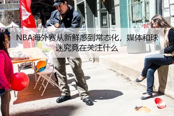 NBA海外赛从新鲜感到常态化，媒体和球迷究竟在关注什么